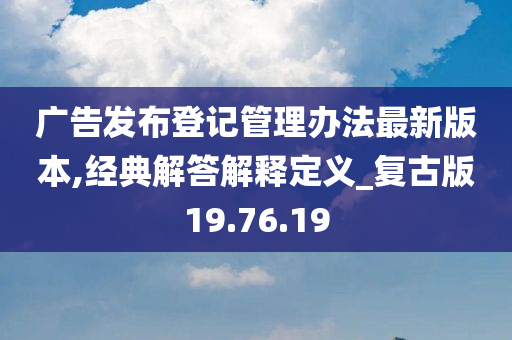 广告发布登记管理办法最新版本,经典解答解释定义_复古版19.76.19