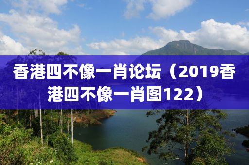 香港四不像一肖论坛（2019香港四不像一肖图122）