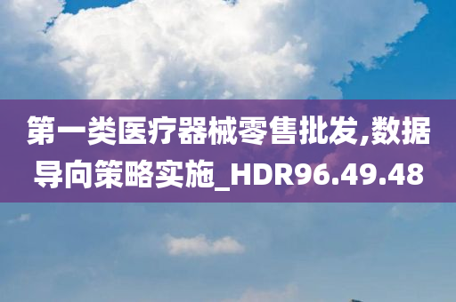 第一类医疗器械零售批发,数据导向策略实施_HDR96.49.48