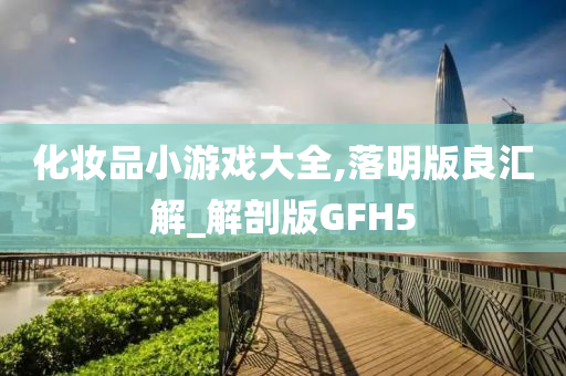 化妆品小游戏大全,落明版良汇解_解剖版GFH5