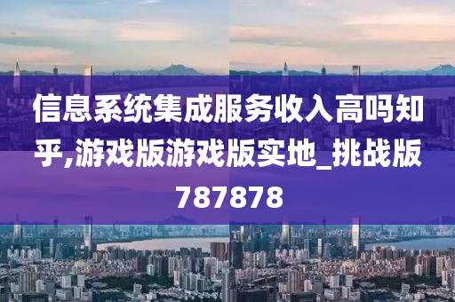 信息系统集成服务收入高吗知乎,游戏版游戏版实地_挑战版787878