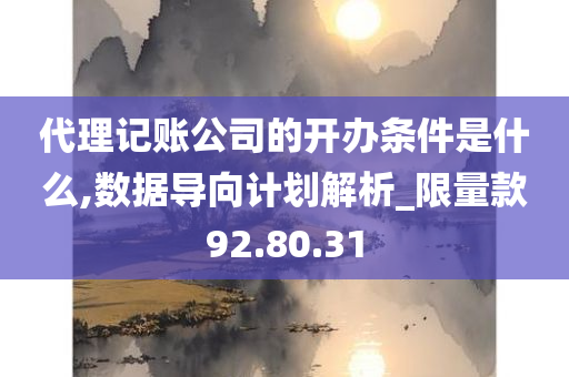 代理记账公司的开办条件是什么,数据导向计划解析_限量款92.80.31