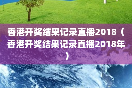 香港开奖结果记录直播2018（香港开奖结果记录直播2018年）