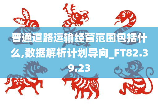 普通道路运输经营范围包括什么,数据解析计划导向_FT82.39.23