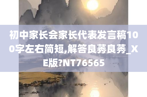 初中家长会家长代表发言稿100字左右简短,解答良莠良莠_XE版?NT76565