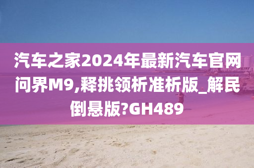 汽车之家2024年最新汽车官网问界M9,释挑领析准析版_解民倒悬版?GH489