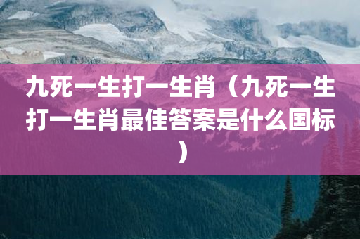 九死一生打一生肖（九死一生打一生肖最佳答案是什么国标）