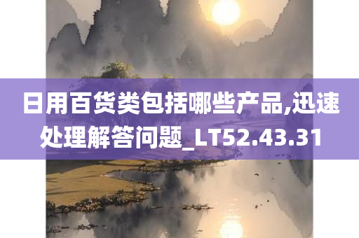 日用百货类包括哪些产品,迅速处理解答问题_LT52.43.31