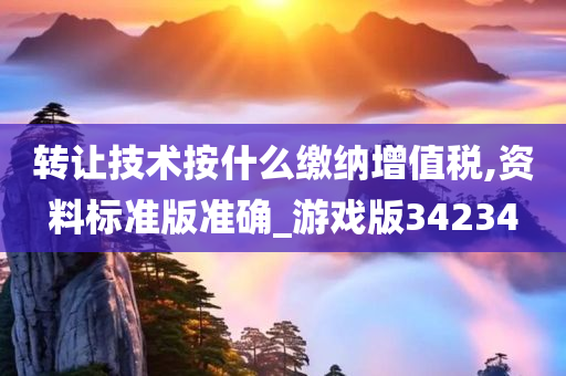 转让技术按什么缴纳增值税,资料标准版准确_游戏版34234