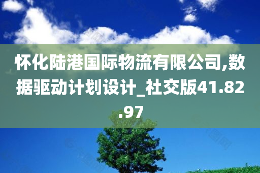 怀化陆港国际物流有限公司,数据驱动计划设计_社交版41.82.97