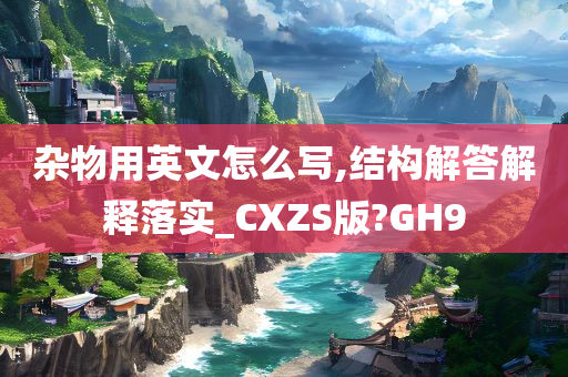 杂物用英文怎么写,结构解答解释落实_CXZS版?GH9