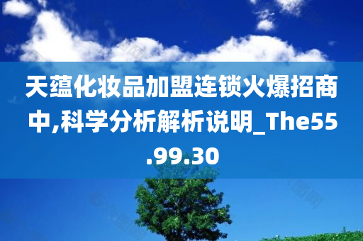 天蕴化妆品加盟连锁火爆招商中,科学分析解析说明_The55.99.30