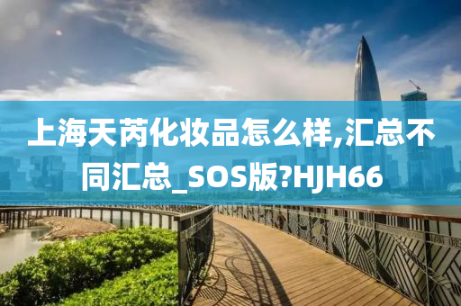 上海天芮化妆品怎么样,汇总不同汇总_SOS版?HJH66