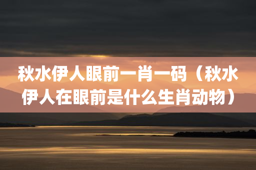 秋水伊人眼前一肖一码（秋水伊人在眼前是什么生肖动物）