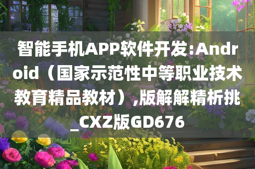 智能手机APP软件开发:Android（国家示范性中等职业技术教育精品教材）,版解解精析挑_CXZ版GD676