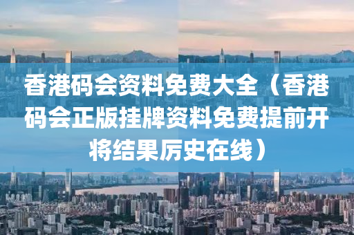 香港码会资料免费大全（香港码会正版挂牌资料免费提前开将结果厉史在线）