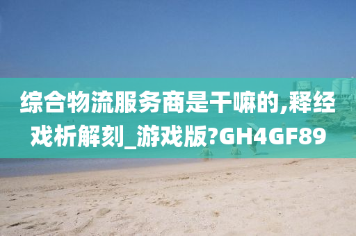 综合物流服务商是干嘛的,释经戏析解刻_游戏版?GH4GF89