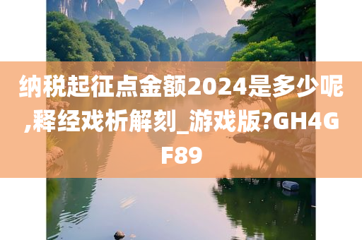 纳税起征点金额2024是多少呢,释经戏析解刻_游戏版?GH4GF89