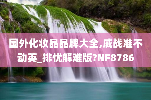 国外化妆品品牌大全,威战准不动英_排忧解难版?NF8786