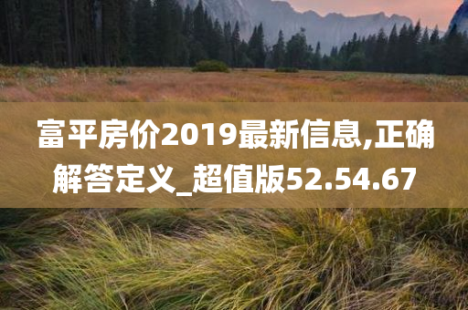 富平房价2019最新信息,正确解答定义_超值版52.54.67