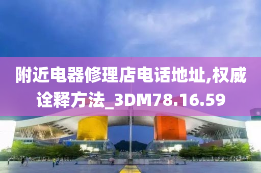 附近电器修理店电话地址,权威诠释方法_3DM78.16.59