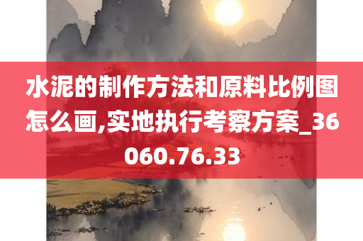 水泥的制作方法和原料比例图怎么画,实地执行考察方案_36060.76.33