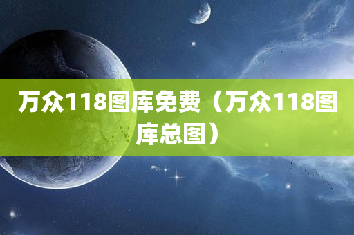 万众118图库免费（万众118图库总图）