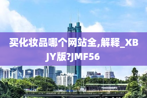 买化妆品哪个网站全,解释_XBJY版?JMF56