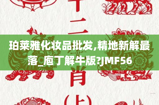 珀莱雅化妆品批发,精地新解最落_庖丁解牛版?JMF56