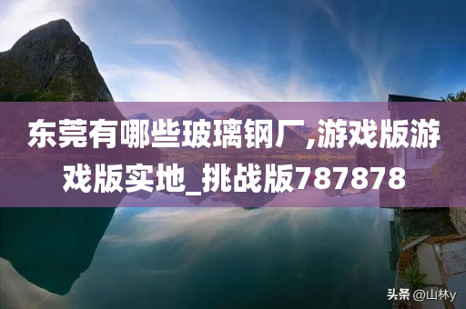 东莞有哪些玻璃钢厂,游戏版游戏版实地_挑战版787878