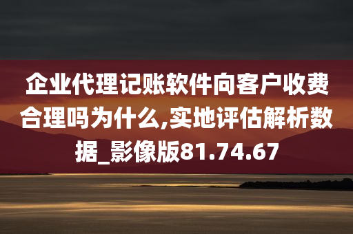 企业代理记账软件向客户收费合理吗为什么,实地评估解析数据_影像版81.74.67