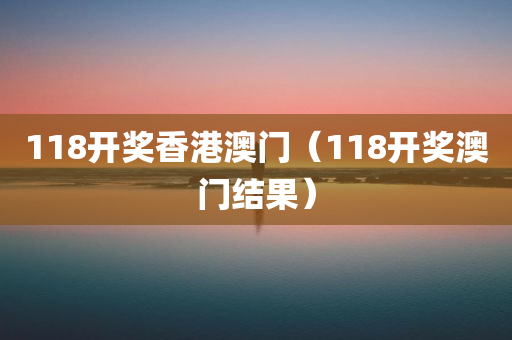 118开奖香港澳门（118开奖澳门结果）