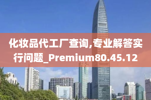 化妆品代工厂查询,专业解答实行问题_Premium80.45.12