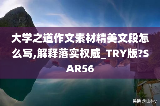 大学之道作文素材精美文段怎么写,解释落实权威_TRY版?SAR56