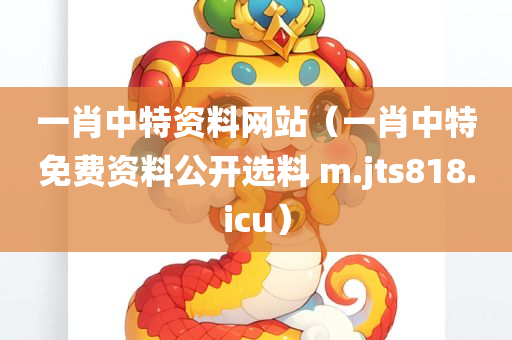 一肖中特资料网站（一肖中特免费资料公开选料 m.jts818.icu）