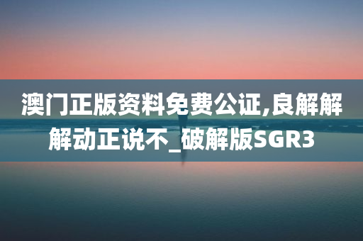 澳门正版资料免费公证,良解解解动正说不_破解版SGR3