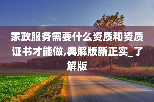 家政服务需要什么资质和资质证书才能做,典解版新正实_了解版