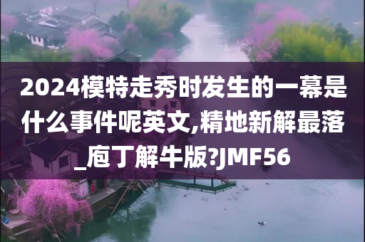 2024模特走秀时发生的一幕是什么事件呢英文,精地新解最落_庖丁解牛版?JMF56