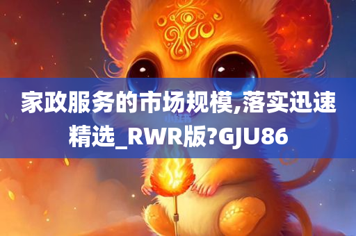 家政服务的市场规模,落实迅速精选_RWR版?GJU86