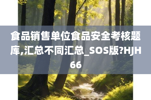 食品销售单位食品安全考核题库,汇总不同汇总_SOS版?HJH66