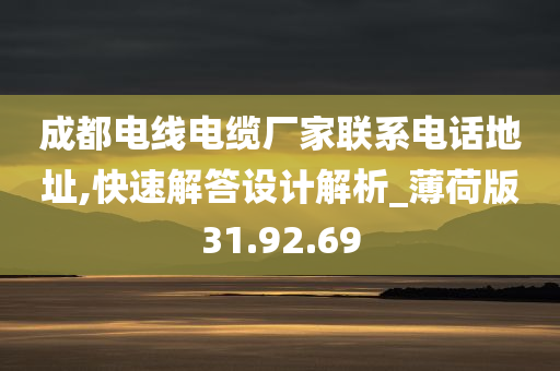 成都电线电缆厂家联系电话地址,快速解答设计解析_薄荷版31.92.69