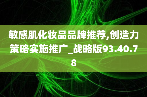 敏感肌化妆品品牌推荐,创造力策略实施推广_战略版93.40.78