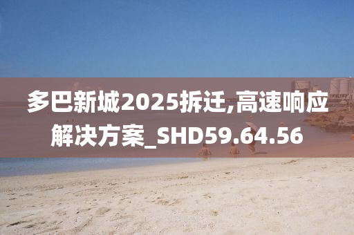 多巴新城2025拆迁,高速响应解决方案_SHD59.64.56