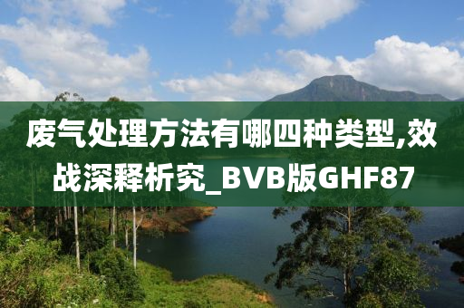 废气处理方法有哪四种类型,效战深释析究_BVB版GHF87