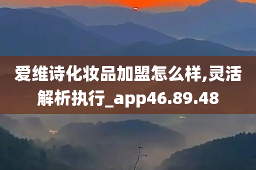 爱维诗化妆品加盟怎么样,灵活解析执行_app46.89.48