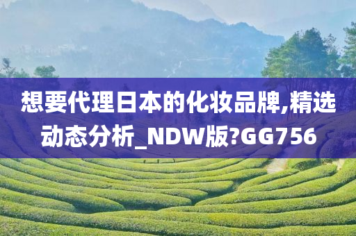 想要代理日本的化妆品牌,精选动态分析_NDW版?GG756