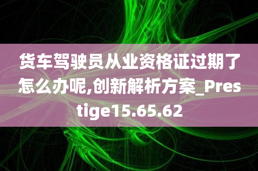 货车驾驶员从业资格证过期了怎么办呢,创新解析方案_Prestige15.65.62