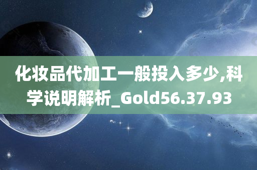 化妆品代加工一般投入多少,科学说明解析_Gold56.37.93