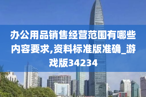 办公用品销售经营范围有哪些内容要求,资料标准版准确_游戏版34234