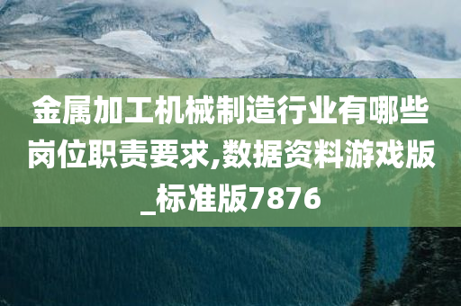 金属加工机械制造行业有哪些岗位职责要求,数据资料游戏版_标准版7876